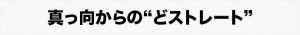 真っ向からの“どストレート”