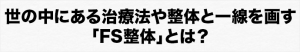 世の中にある治療法や整体と一線を画す「FS整体」とは？