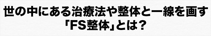 世の中にある治療法や整体と一線を画す「FS整体」とは？