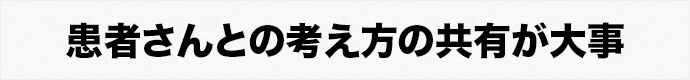 患者さんとの考え方の共有が大事