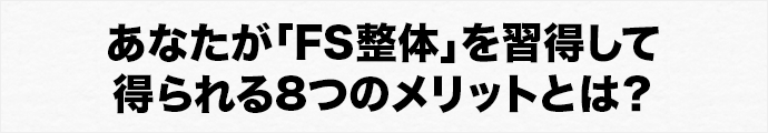 あなたが「FS整体」を習得して得られる8つのメリットとは？